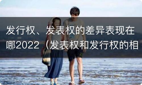 发行权、发表权的差异表现在哪2022（发表权和发行权的相同点）