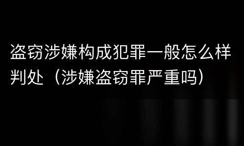 盗窃涉嫌构成犯罪一般怎么样判处（涉嫌盗窃罪严重吗）