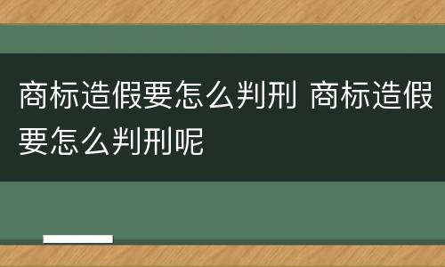 商标造假要怎么判刑 商标造假要怎么判刑呢