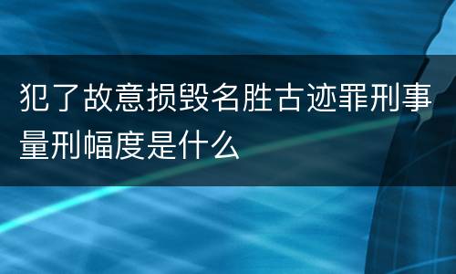 犯了故意损毁名胜古迹罪刑事量刑幅度是什么