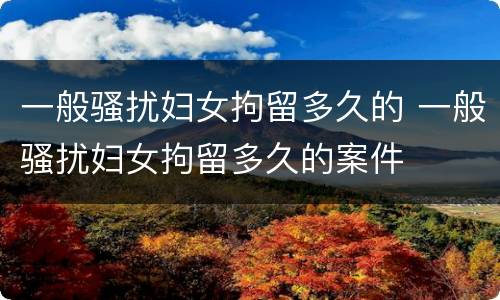 一般骚扰妇女拘留多久的 一般骚扰妇女拘留多久的案件