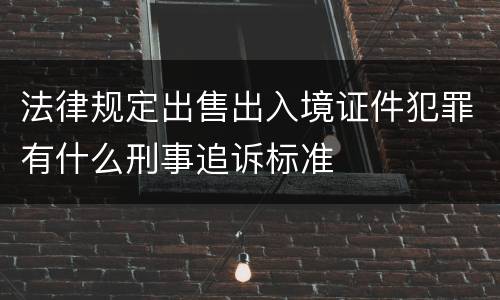 法律规定出售出入境证件犯罪有什么刑事追诉标准