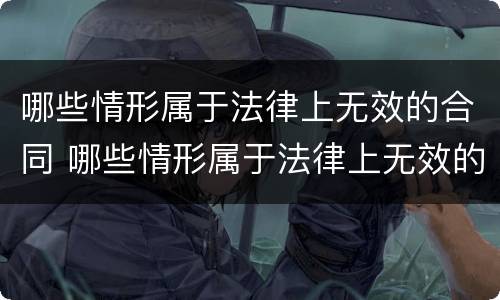 哪些情形属于法律上无效的合同 哪些情形属于法律上无效的合同纠纷