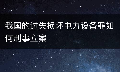 我国的过失损坏电力设备罪如何刑事立案