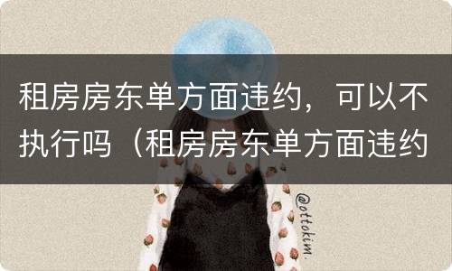 租房房东单方面违约，可以不执行吗（租房房东单方面违约,可以不执行吗怎么办）