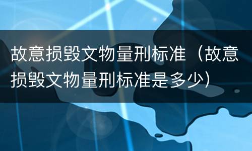 故意损毁文物量刑标准（故意损毁文物量刑标准是多少）