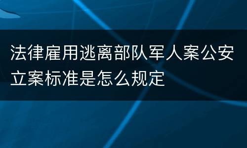 法律雇用逃离部队军人案公安立案标准是怎么规定