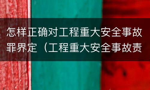 怎样正确对工程重大安全事故罪界定（工程重大安全事故责任划分）