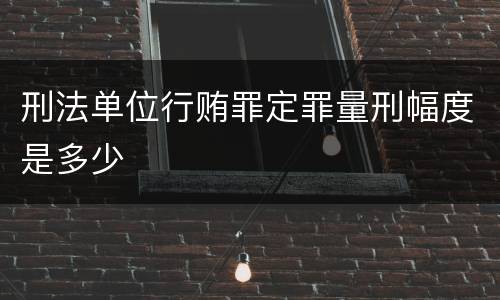 刑法单位行贿罪定罪量刑幅度是多少
