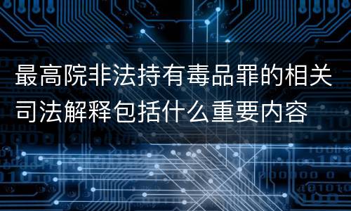 最高院非法持有毒品罪的相关司法解释包括什么重要内容