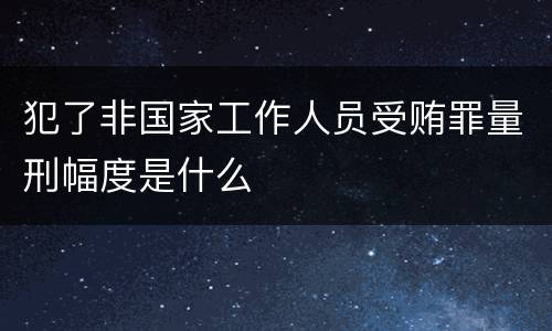 犯了非国家工作人员受贿罪量刑幅度是什么