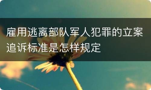 雇用逃离部队军人犯罪的立案追诉标准是怎样规定