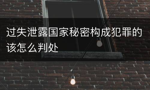 过失泄露国家秘密构成犯罪的该怎么判处