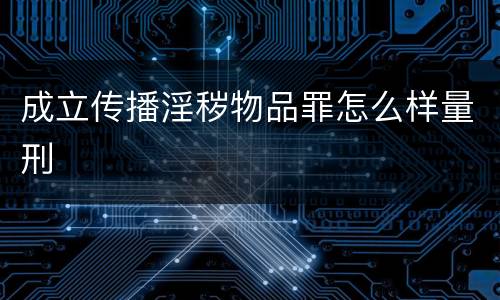 成立传播淫秽物品罪怎么样量刑
