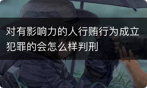 对有影响力的人行贿行为成立犯罪的会怎么样判刑