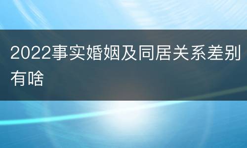 2022事实婚姻及同居关系差别有啥
