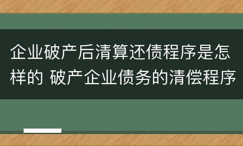 企业破产后清算还债程序是怎样的 破产企业债务的清偿程序