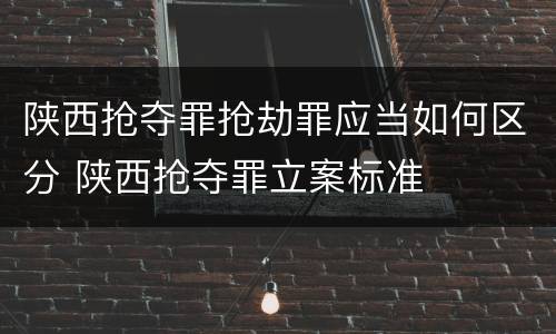 陕西抢夺罪抢劫罪应当如何区分 陕西抢夺罪立案标准