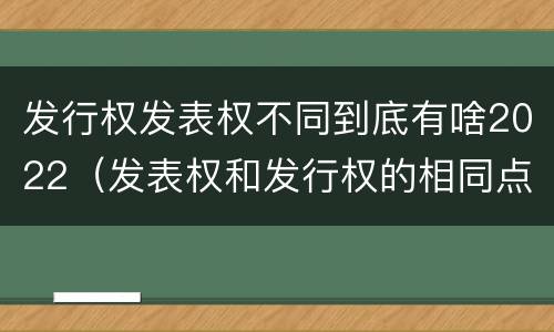发行权发表权不同到底有啥2022（发表权和发行权的相同点）