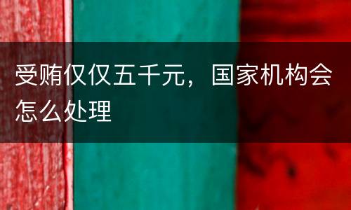 受贿仅仅五千元，国家机构会怎么处理