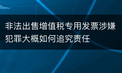 非法出售增值税专用发票涉嫌犯罪大概如何追究责任