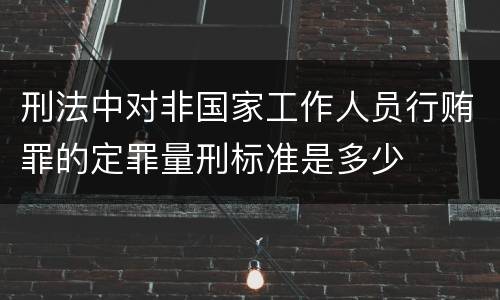 刑法中对非国家工作人员行贿罪的定罪量刑标准是多少