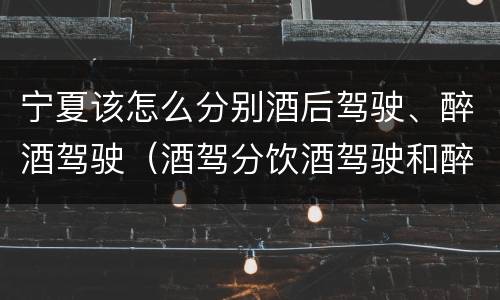 宁夏该怎么分别酒后驾驶、醉酒驾驶（酒驾分饮酒驾驶和醉酒驾驶）