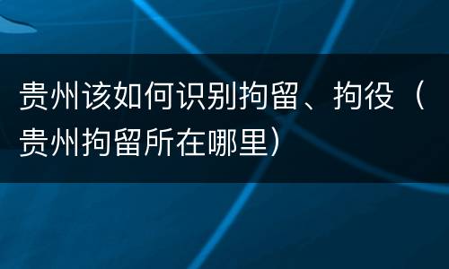 贵州该如何识别拘留、拘役（贵州拘留所在哪里）