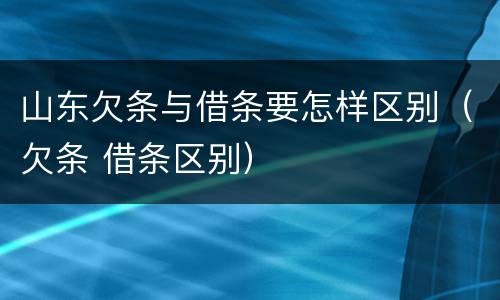 山东欠条与借条要怎样区别（欠条 借条区别）