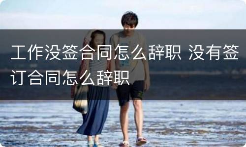 工作没签合同怎么辞职 没有签订合同怎么辞职