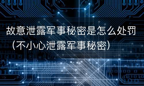 故意泄露军事秘密是怎么处罚（不小心泄露军事秘密）