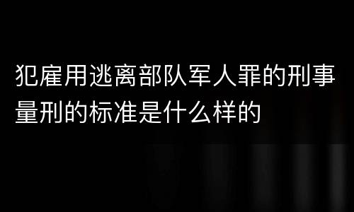 犯雇用逃离部队军人罪的刑事量刑的标准是什么样的