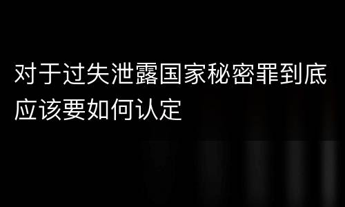 对于过失泄露国家秘密罪到底应该要如何认定