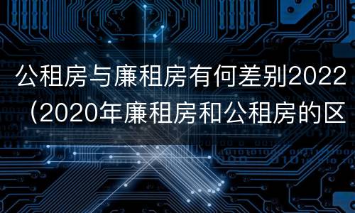 公租房与廉租房有何差别2022（2020年廉租房和公租房的区别）