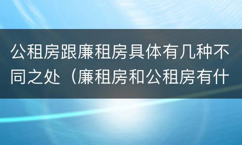 公租房跟廉租房具体有几种不同之处（廉租房和公租房有什么不同）