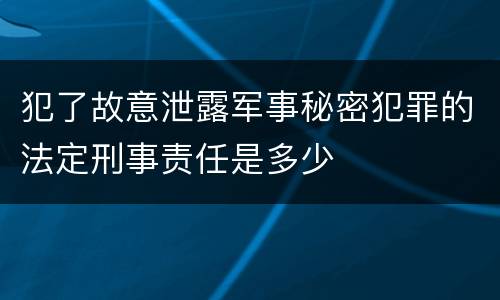 犯了故意泄露军事秘密犯罪的法定刑事责任是多少