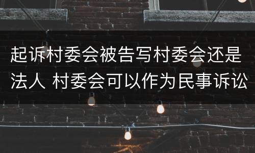 起诉村委会被告写村委会还是法人 村委会可以作为民事诉讼被告吗