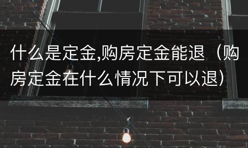 什么是定金,购房定金能退（购房定金在什么情况下可以退）