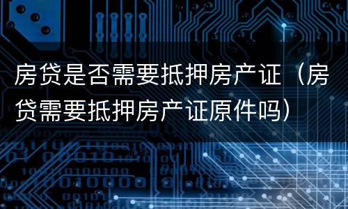 房贷是否需要抵押房产证（房贷需要抵押房产证原件吗）