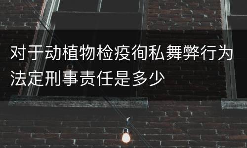 对于动植物检疫徇私舞弊行为法定刑事责任是多少