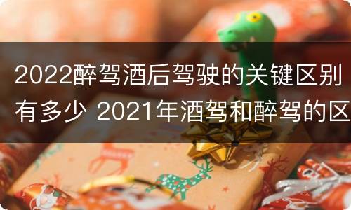 2022醉驾酒后驾驶的关键区别有多少 2021年酒驾和醉驾的区别处罚