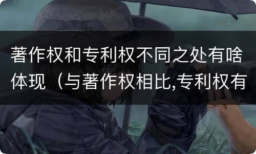 著作权和专利权不同之处有啥体现（与著作权相比,专利权有哪些特征）