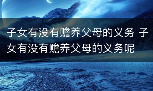 子女有没有赡养父母的义务 子女有没有赡养父母的义务呢