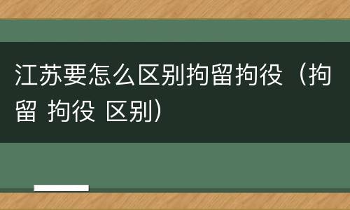 江苏要怎么区别拘留拘役（拘留 拘役 区别）
