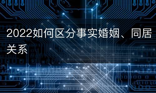 2022如何区分事实婚姻、同居关系