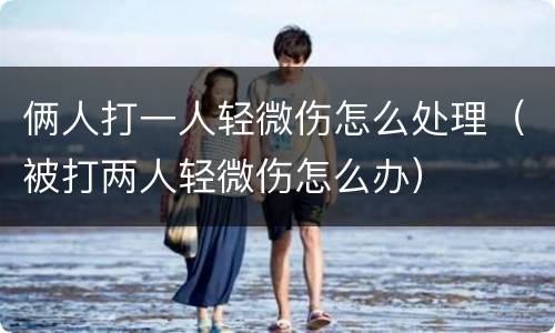 俩人打一人轻微伤怎么处理（被打两人轻微伤怎么办）