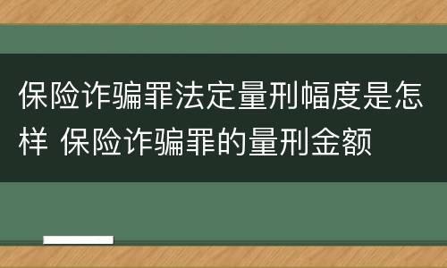 保险诈骗罪法定量刑幅度是怎样 保险诈骗罪的量刑金额