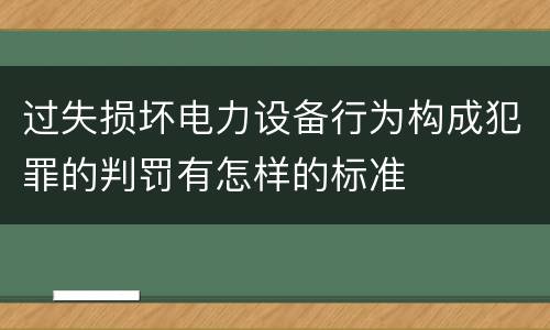 过失损坏电力设备行为构成犯罪的判罚有怎样的标准