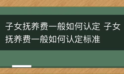 子女抚养费一般如何认定 子女抚养费一般如何认定标准