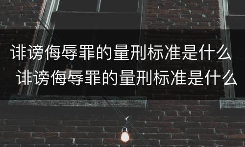 诽谤侮辱罪的量刑标准是什么 诽谤侮辱罪的量刑标准是什么呢